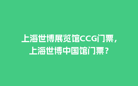 上海世博展览馆CCG门票，上海世博中国馆门票？