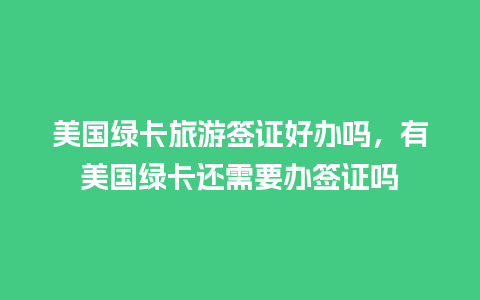 美国绿卡旅游签证好办吗，有美国绿卡还需要办签证吗