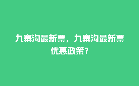 九寨沟最新票，九寨沟最新票优惠政策？