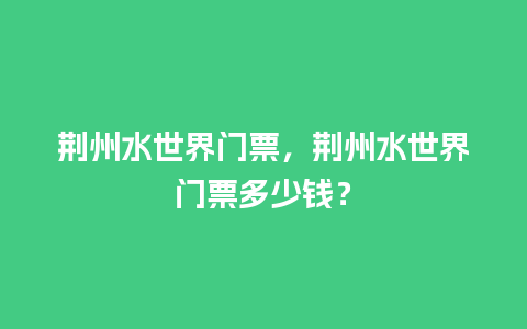 荆州水世界门票，荆州水世界门票多少钱？