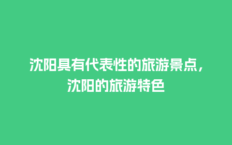 沈阳具有代表性的旅游景点，沈阳的旅游特色