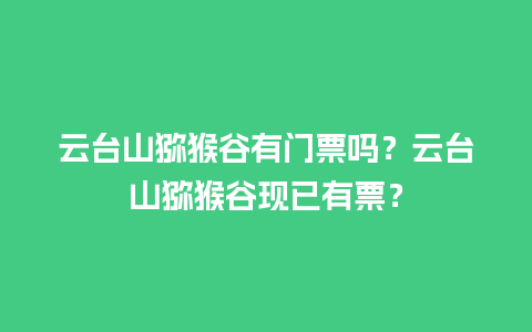 云台山猕猴谷有门票吗？云台山猕猴谷现已有票？