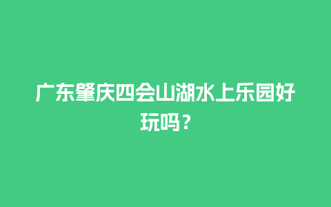 广东肇庆四会山湖水上乐园好玩吗？