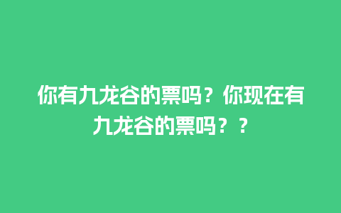 你有九龙谷的票吗？你现在有九龙谷的票吗？？