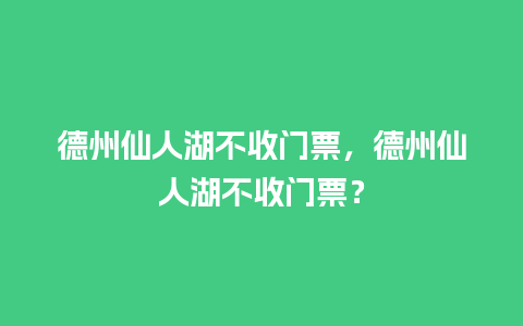 德州仙人湖不收门票，德州仙人湖不收门票？