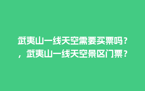 武夷山一线天空需要买票吗？，武夷山一线天空景区门票？