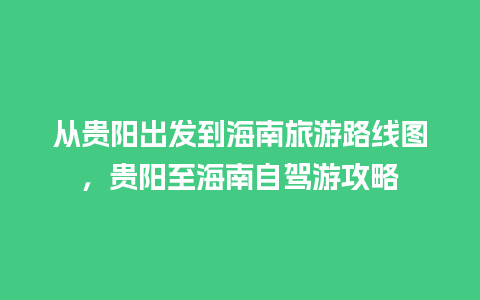 从贵阳出发到海南旅游路线图，贵阳至海南自驾游攻略