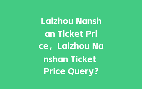 Laizhou Nanshan Ticket Price，Laizhou Nanshan Ticket Price Query？