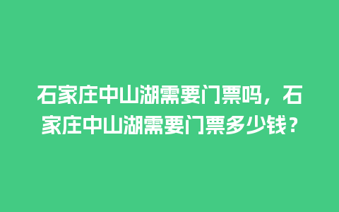 石家庄中山湖需要门票吗，石家庄中山湖需要门票多少钱？