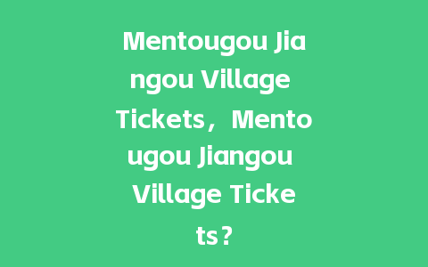 Mentougou Jiangou Village Tickets，Mentougou Jiangou Village Tickets？