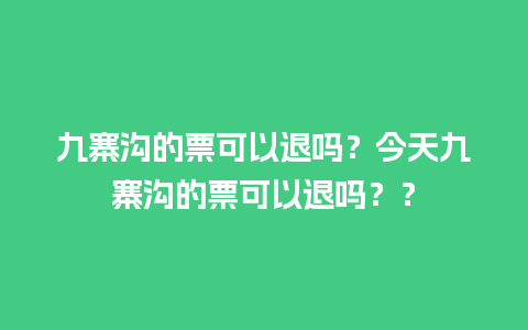 九寨沟的票可以退吗？今天九寨沟的票可以退吗？？