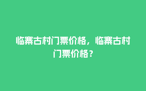 临寨古村门票价格，临寨古村门票价格？