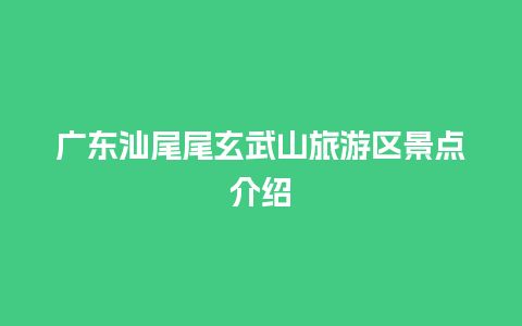 广东汕尾尾玄武山旅游区景点介绍