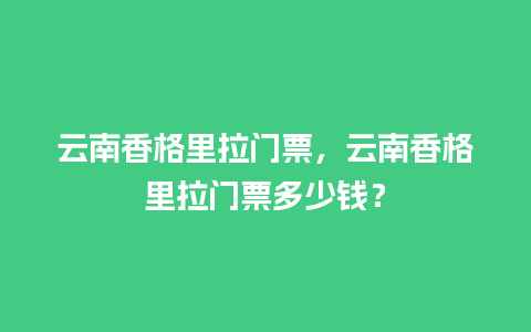 云南香格里拉门票，云南香格里拉门票多少钱？