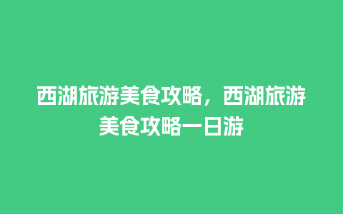 西湖旅游美食攻略，西湖旅游美食攻略一日游