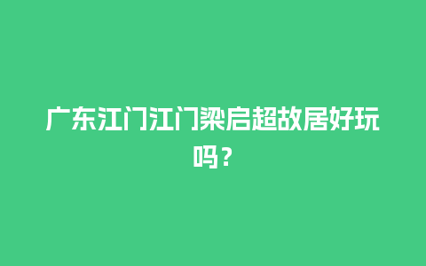 广东江门江门梁启超故居好玩吗？