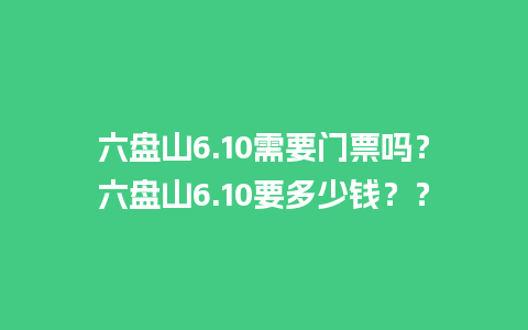 六盘山6.10需要门票吗？六盘山6.10要多少钱？？