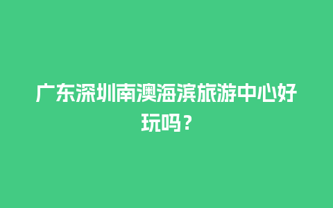 广东深圳南澳海滨旅游中心好玩吗？