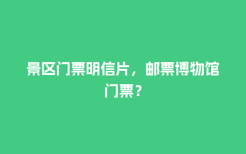 景区门票明信片，邮票博物馆门票？