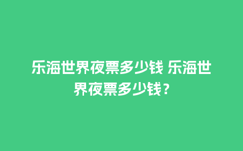 乐海世界夜票多少钱 乐海世界夜票多少钱？