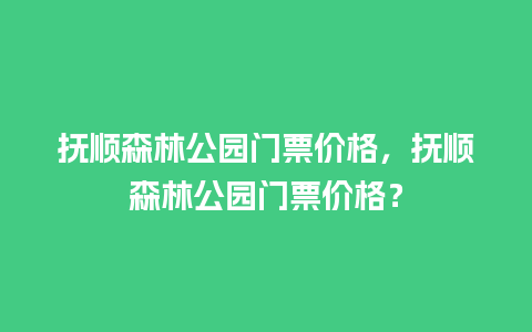 抚顺森林公园门票价格，抚顺森林公园门票价格？