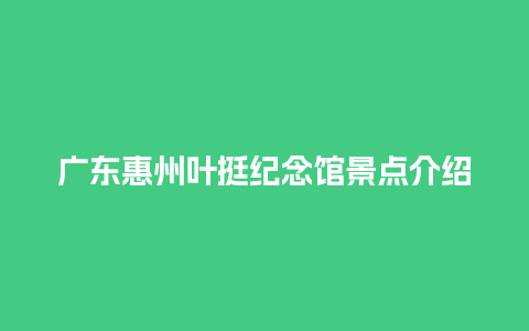 广东惠州叶挺纪念馆景点介绍