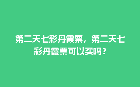 第二天七彩丹霞票，第二天七彩丹霞票可以买吗？