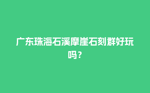 广东珠海石溪摩崖石刻群好玩吗？