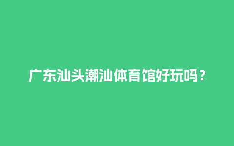 广东汕头潮汕体育馆好玩吗？