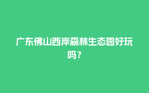 广东佛山西岸森林生态园好玩吗？