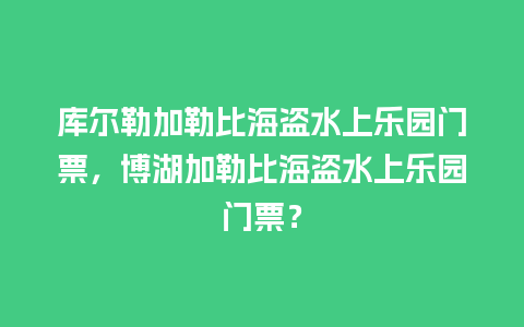 库尔勒加勒比海盗水上乐园门票，博湖加勒比海盗水上乐园门票？