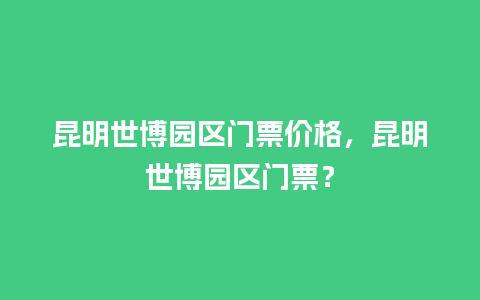 昆明世博园区门票价格，昆明世博园区门票？