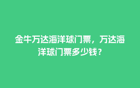 金牛万达海洋球门票，万达海洋球门票多少钱？