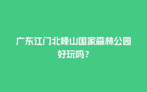 广东江门北峰山国家森林公园好玩吗？