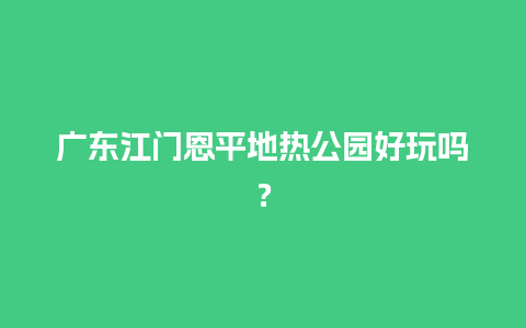 广东江门恩平地热公园好玩吗？