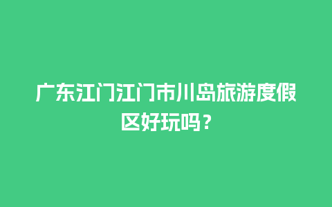 广东江门江门市川岛旅游度假区好玩吗？