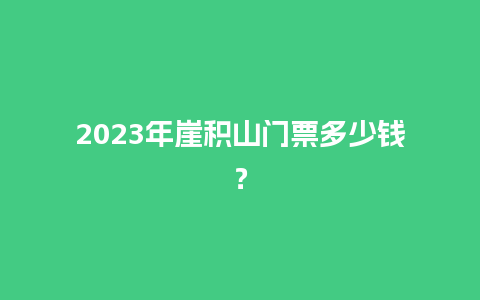 2023年崖积山门票多少钱？