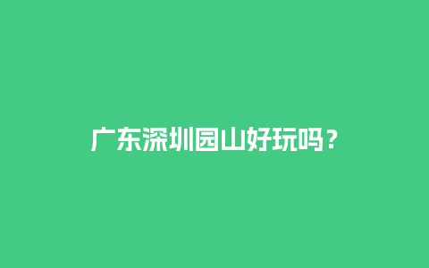 广东深圳园山好玩吗？