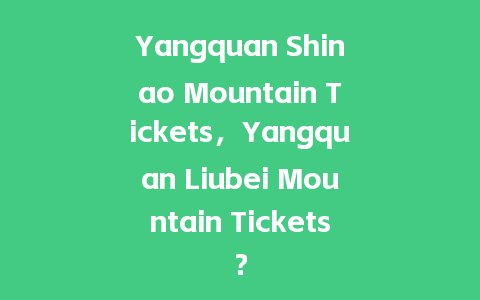 Yangquan Shinao Mountain Tickets，Yangquan Liubei Mountain Tickets？