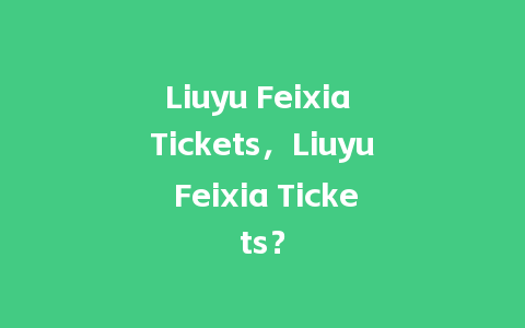 Liuyu Feixia Tickets，Liuyu Feixia Tickets？