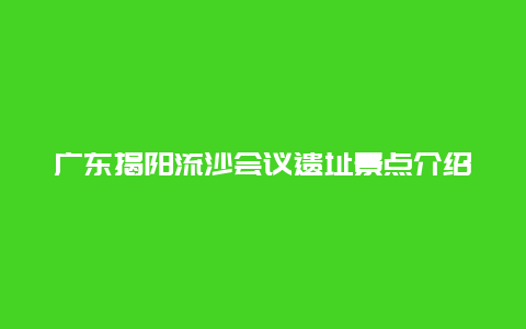 广东揭阳流沙会议遗址景点介绍