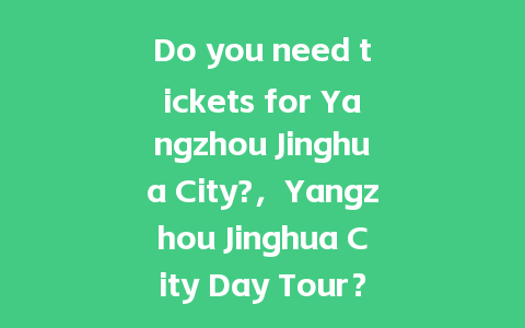 Do you need tickets for Yangzhou Jinghua City?，Yangzhou Jinghua City Day Tour？