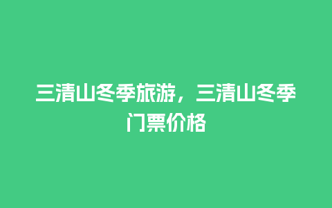 三清山冬季旅游，三清山冬季门票价格