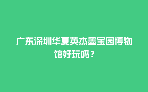 广东深圳华夏英杰墨宝园博物馆好玩吗？