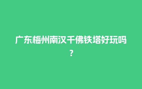 广东梅州南汉千佛铁塔好玩吗？