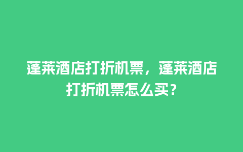 蓬莱酒店打折机票，蓬莱酒店打折机票怎么买？