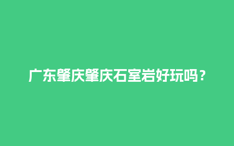 广东肇庆肇庆石室岩好玩吗？