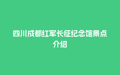 四川成都红军长征纪念馆景点介绍