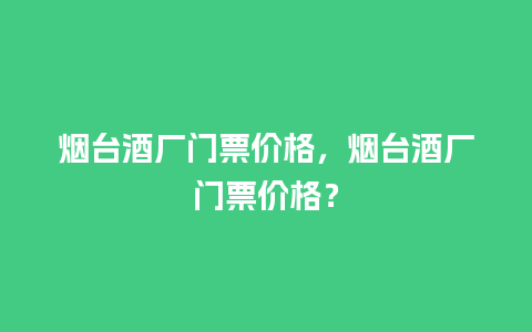 烟台酒厂门票价格，烟台酒厂门票价格？