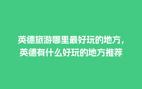 英德旅游哪里最好玩的地方，英德有什么好玩的地方推荐